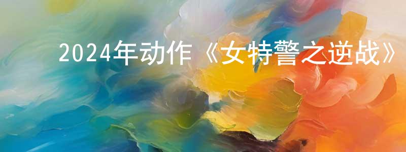 曹鸿霞的动漫综艺大全,2024年动作《女特警之逆战》HD国语中字迅雷下载_电影天堂